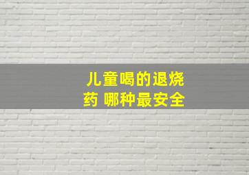 儿童喝的退烧药 哪种最安全